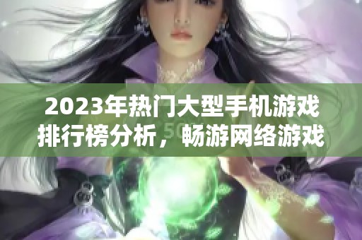 2023年热门大型手机游戏排行榜分析，畅游网络游戏新体验