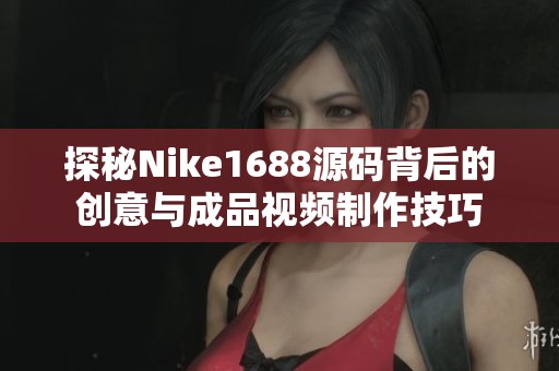 探秘Nike1688源码背后的创意与成品视频制作技巧