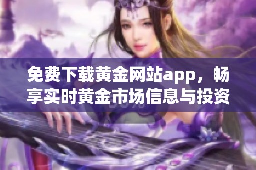 免费下载黄金网站app，畅享实时黄金市场信息与投资策略