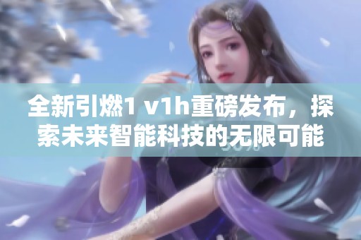 全新引燃1 v1h重磅发布，探索未来智能科技的无限可能