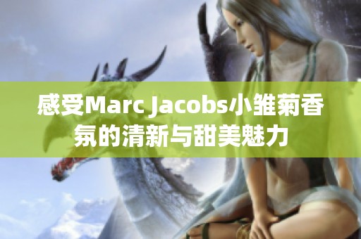 感受Marc Jacobs小雏菊香氛的清新与甜美魅力