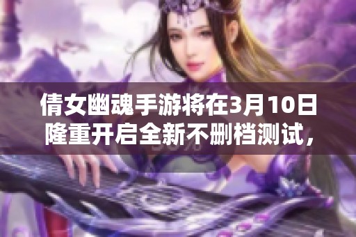 倩女幽魂手游将在3月10日隆重开启全新不删档测试，让玩家翘首以盼