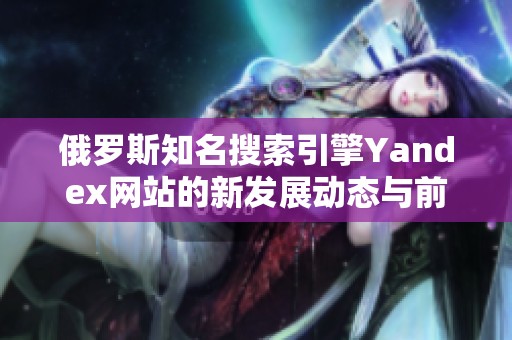 俄罗斯知名搜索引擎Yandex网站的新发展动态与前景分析