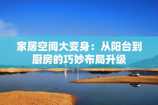 家居空间大变身：从阳台到厨房的巧妙布局升级