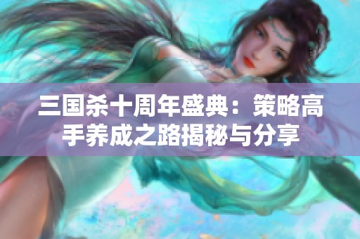 三国杀十周年盛典：策略高手养成之路揭秘与分享