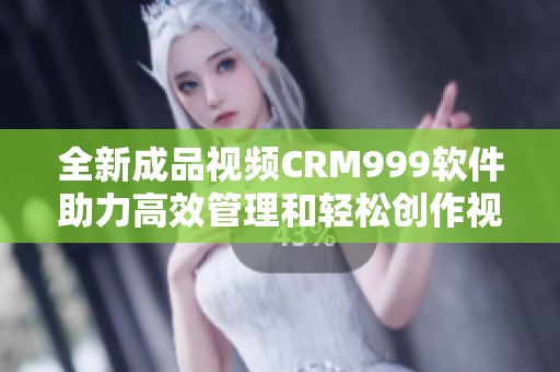 全新成品视频CRM999软件助力高效管理和轻松创作视频内容