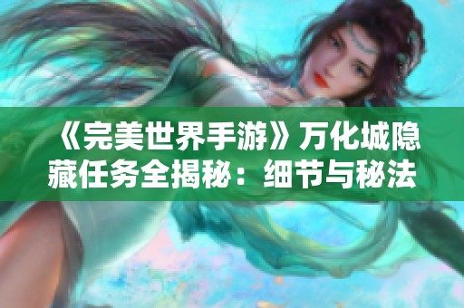 《完美世界手游》万化城隐藏任务全揭秘：细节与秘法全面解析