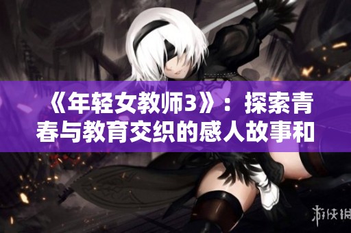 《年轻女教师3》：探索青春与教育交织的感人故事和挑战