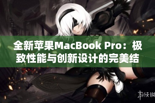 全新苹果MacBook Pro：极致性能与创新设计的完美结合