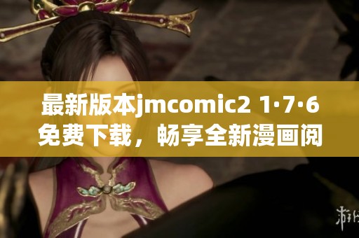 最新版本jmcomic2 1·7·6免费下载，畅享全新漫画阅读体验