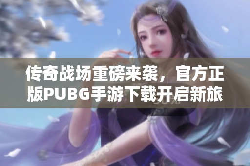 传奇战场重磅来袭，官方正版PUBG手游下载开启新旅程