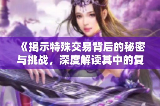 《揭示特殊交易背后的秘密与挑战，深度解读其中的复杂性》