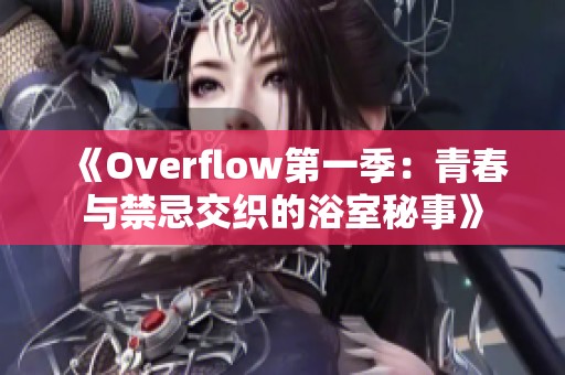 《Overflow第一季：青春与禁忌交织的浴室秘事》