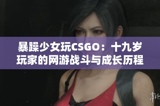 暴躁少女玩CSGO：十九岁玩家的网游战斗与成长历程