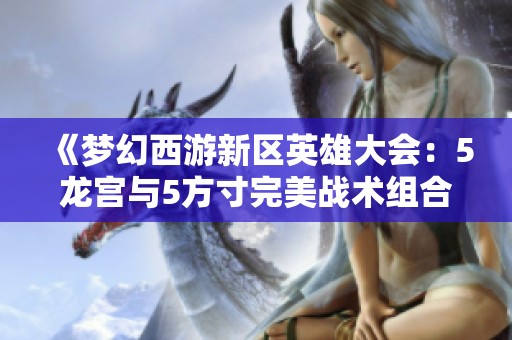 《梦幻西游新区英雄大会：5龙宫与5方寸完美战术组合详解》