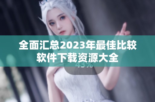 全面汇总2023年最佳比较软件下载资源大全