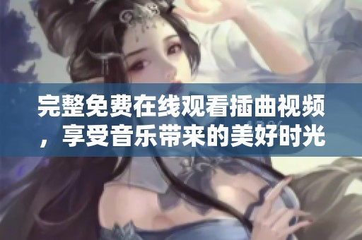 完整免费在线观看插曲视频，享受音乐带来的美好时光