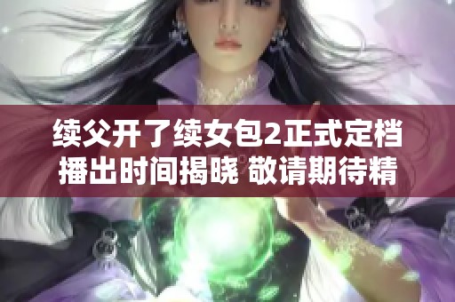 续父开了续女包2正式定档播出时间揭晓 敬请期待精彩内容