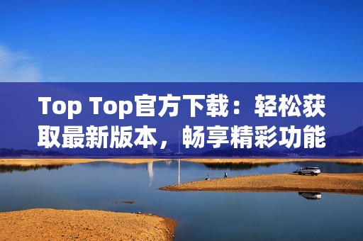 Top Top官方下载：轻松获取最新版本，畅享精彩功能体验