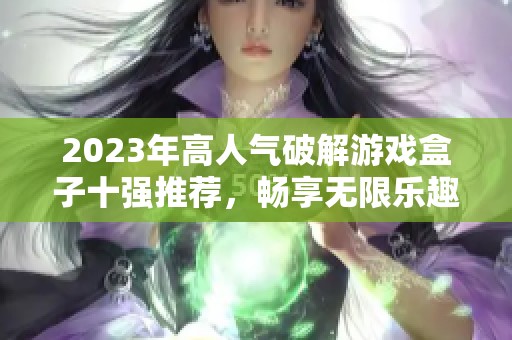 2023年高人气破解游戏盒子十强推荐，畅享无限乐趣游戏体验