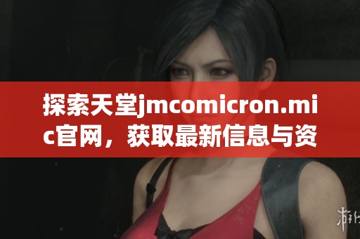 探索天堂jmcomicron.mic官网，获取最新信息与资源