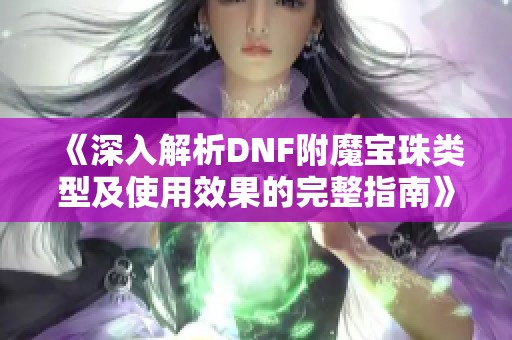 《深入解析DNF附魔宝珠类型及使用效果的完整指南》