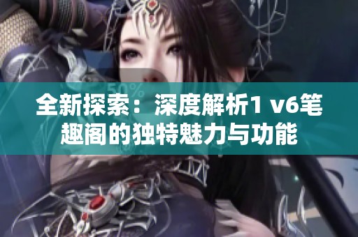 全新探索：深度解析1 v6笔趣阁的独特魅力与功能