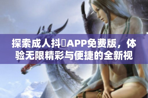 探索成人抖抈APP免费版，体验无限精彩与便捷的全新视角