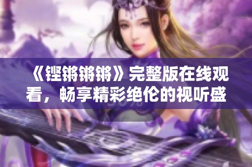 《铿锵锵锵》完整版在线观看，畅享精彩绝伦的视听盛宴！