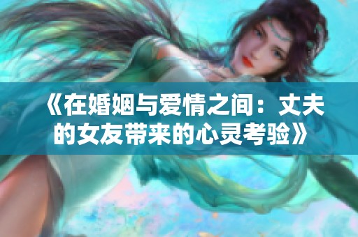 《在婚姻与爱情之间：丈夫的女友带来的心灵考验》