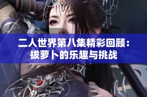 二人世界第八集精彩回顾：拔萝卜的乐趣与挑战