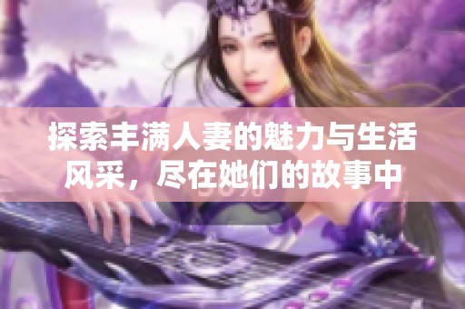 探索丰满人妻的魅力与生活风采，尽在她们的故事中