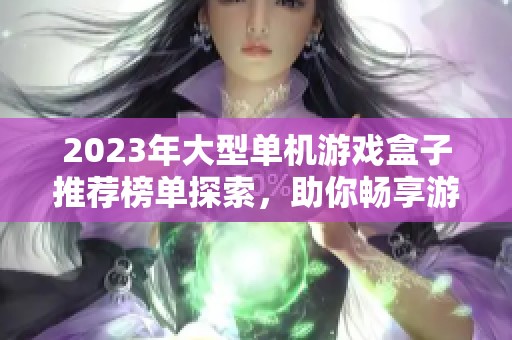 2023年大型单机游戏盒子推荐榜单探索，助你畅享游戏乐趣