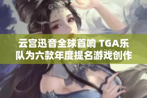 云宫迅音全球首响 TGA乐队为六款年度提名游戏创作新音乐