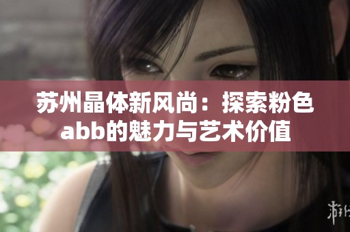 苏州晶体新风尚：探索粉色abb的魅力与艺术价值