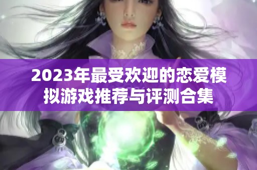 2023年最受欢迎的恋爱模拟游戏推荐与评测合集