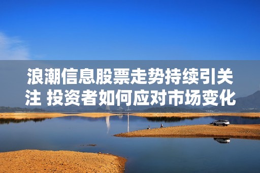 浪潮信息股票走势持续引关注 投资者如何应对市场变化