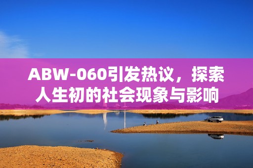 ABW-060引发热议，探索人生初的社会现象与影响