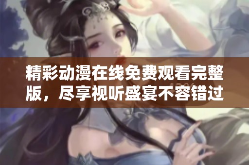 精彩动漫在线免费观看完整版，尽享视听盛宴不容错过