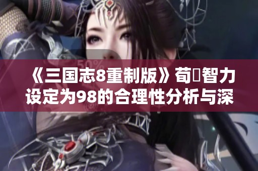 《三国志8重制版》荀彧智力设定为98的合理性分析与深度解读