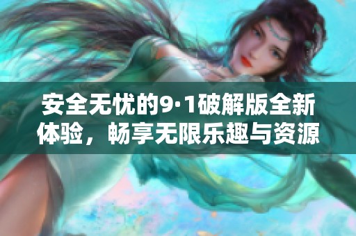 安全无忧的9·1破解版全新体验，畅享无限乐趣与资源