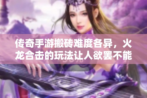 传奇手游搬砖难度各异，火龙合击的玩法让人欲罢不能