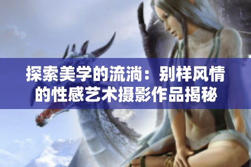 探索美学的流淌：别样风情的性感艺术摄影作品揭秘