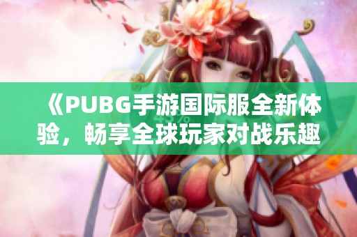 《PUBG手游国际服全新体验，畅享全球玩家对战乐趣》