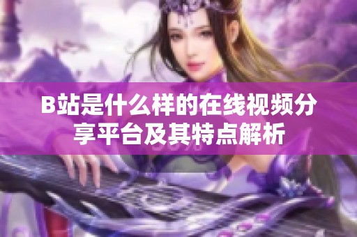 B站是什么样的在线视频分享平台及其特点解析