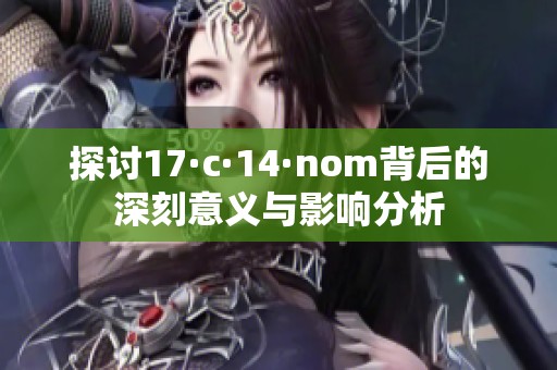 探讨17·c·14·nom背后的深刻意义与影响分析