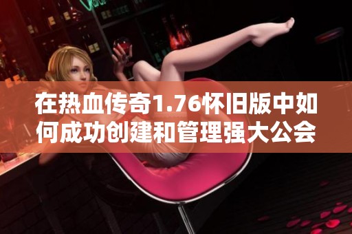 在热血传奇1.76怀旧版中如何成功创建和管理强大公会的攻略与技巧