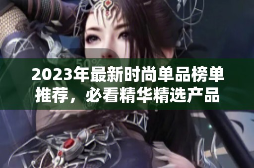 2023年最新时尚单品榜单推荐，必看精华精选产品