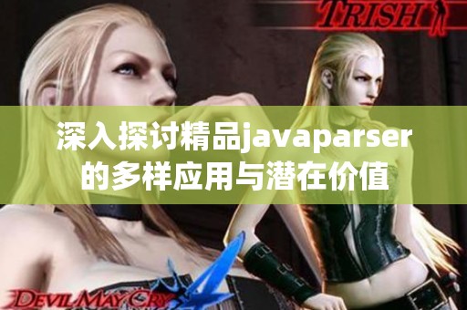 深入探讨精品javaparser的多样应用与潜在价值