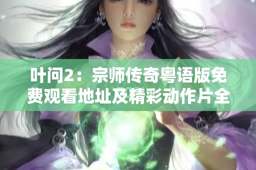 叶问2：宗师传奇粤语版免费观看地址及精彩动作片全集解析